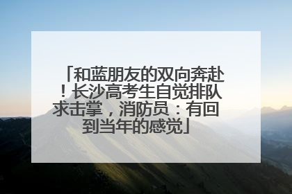 和蓝朋友的双向奔赴！长沙高考生自觉排队求击掌，消防员：有回到当年的感觉