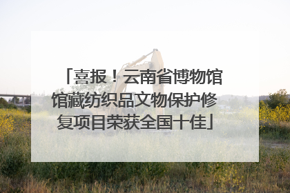 喜报！云南省博物馆馆藏纺织品文物保护修复项目荣获全国十佳
