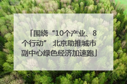 围绕“10个产业、8个行动” 北京助推城市副中心绿色经济加速跑