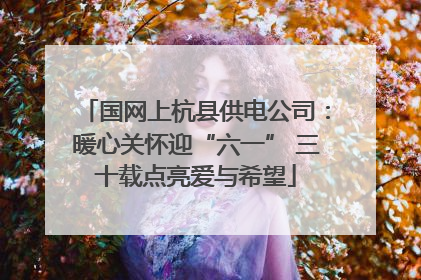 国网上杭县供电公司：暖心关怀迎“六一” 三十载点亮爱与希望