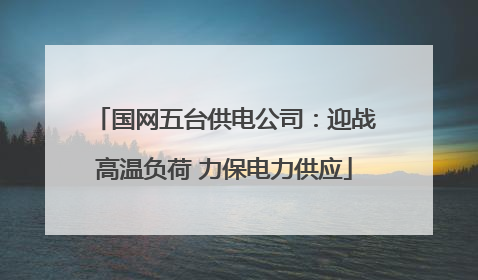 国网五台供电公司：迎战高温负荷 力保电力供应