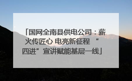 国网全南县供电公司：薪火传匠心 电亮新征程 “四进”宣讲赋能基层一线