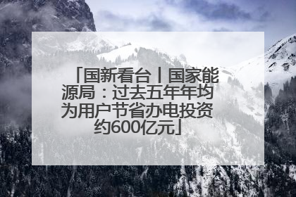 国新看台丨国家能源局：过去五年年均为用户节省办电投资约600亿元