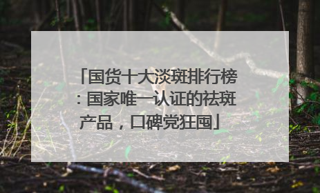 国货十大淡斑排行榜：国家唯一认证的祛斑产品，口碑党狂囤