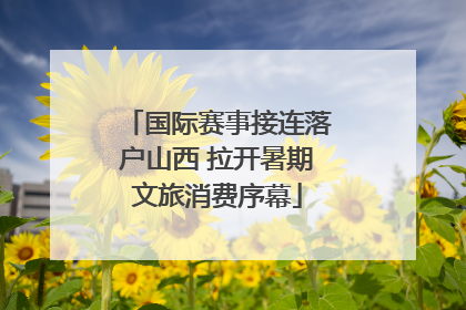 国际赛事接连落户山西 拉开暑期文旅消费序幕