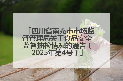 四川省南充市市场监督管理局关于食品安全监督抽检情况的通告（2025年第4号）