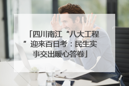 四川南江“八大工程”迎来百日考：民生实事交出暖心答卷