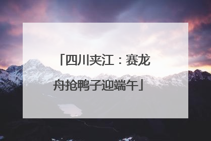 四川夹江：赛龙舟抢鸭子迎端午