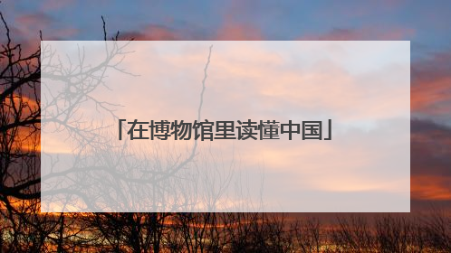 在博物馆里读懂中国