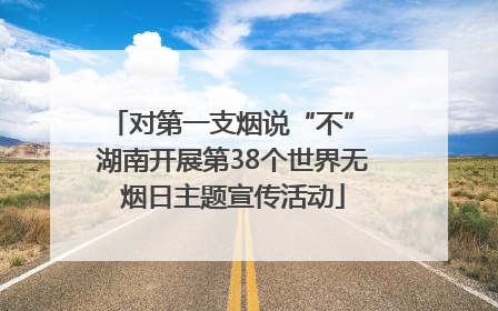 对第一支烟说“不” 湖南开展第38个世界无烟日主题宣传活动