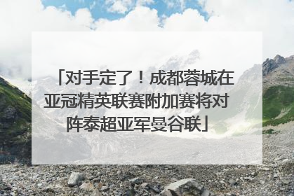 对手定了！成都蓉城在亚冠精英联赛附加赛将对阵泰超亚军曼谷联
