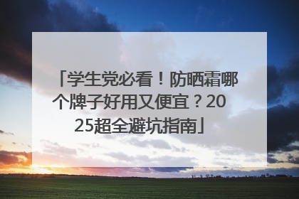学生党必看！防晒霜哪个牌子好用又便宜？2025超全避坑指南