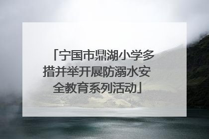 宁国市鼎湖小学多措并举开展防溺水安全教育系列活动