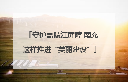 守护嘉陵江屏障 南充这样推进“美丽建设”