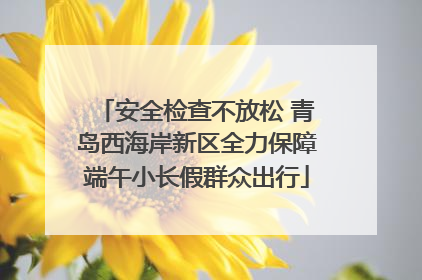 安全检查不放松 青岛西海岸新区全力保障端午小长假群众出行