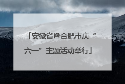 安徽省暨合肥市庆“六一”主题活动举行