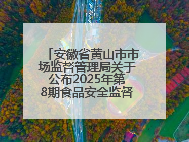 安徽省黄山市市场监督管理局关于公布2025年第8期食品安全监督抽检信息的通告