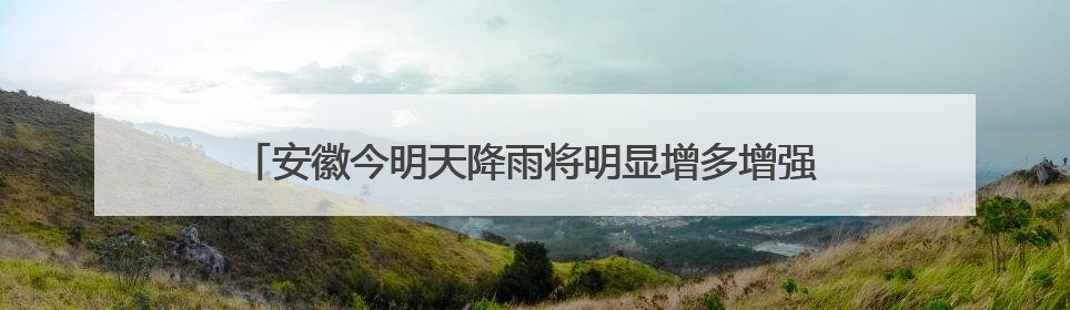 安徽今明天降雨将明显增多增强 部分地区有大暴雨并伴强对流天气