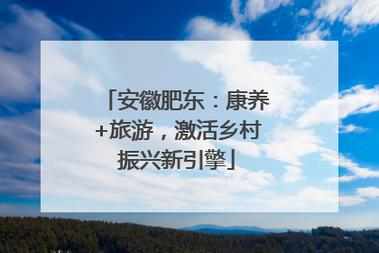 安徽肥东：康养+旅游，激活乡村振兴新引擎