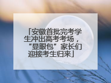安徽首批完考学生冲出高考考场，“显眼包”家长们迎接考生归来
