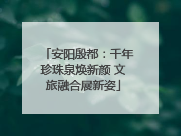 安阳殷都：千年珍珠泉焕新颜 文旅融合展新姿