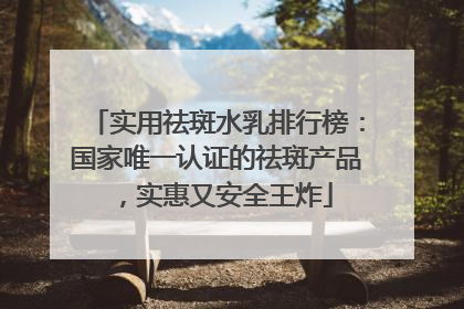 实用祛斑水乳排行榜：国家唯一认证的祛斑产品，实惠又安全王炸