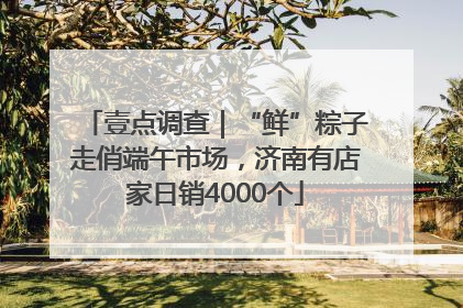 壹点调查｜“鲜”粽子走俏端午市场，济南有店家日销4000个