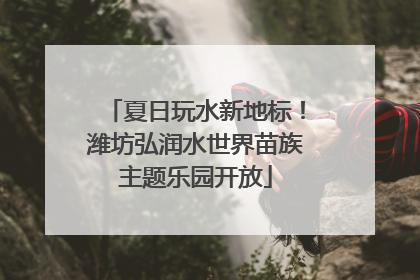 夏日玩水新地标！潍坊弘润水世界苗族主题乐园开放