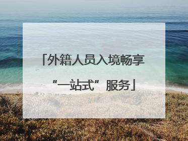 外籍人员入境畅享“一站式”服务