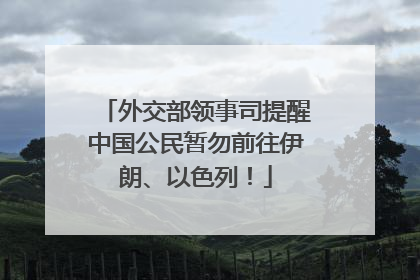外交部领事司提醒中国公民暂勿前往伊朗、以色列！