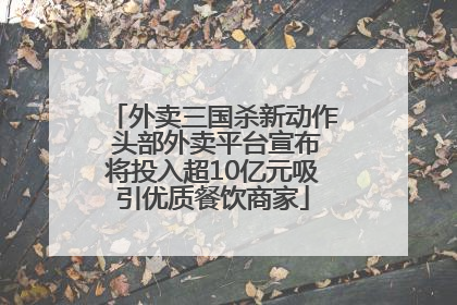 外卖三国杀新动作 头部外卖平台宣布将投入超10亿元吸引优质餐饮商家