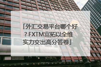 外汇交易平台哪个好？FXTM富拓以全维实力交出高分答卷