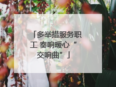 多举措服务职工 奏响暖心“交响曲”