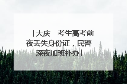 大庆一考生高考前夜丢失身份证，民警深夜加班补办