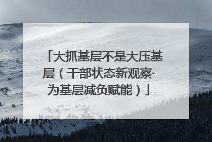 大抓基层不是大压基层（干部状态新观察·为基层减负赋能）