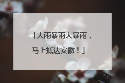 大雨暴雨大暴雨，马上抵达安徽！
