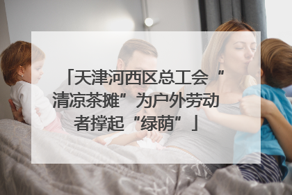 天津河西区总工会“清凉茶摊”为户外劳动者撑起“绿荫”