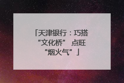 天津银行：巧搭“文化桥” 点旺“烟火气”