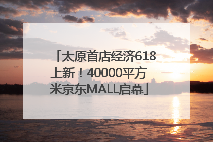 太原首店经济618上新！40000平方米京东MALL启幕