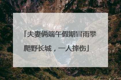夫妻俩端午假期冒雨攀爬野长城，一人摔伤