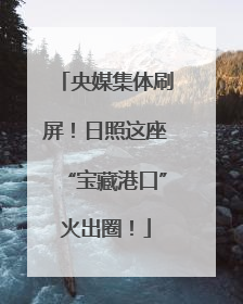 央媒集体刷屏！日照这座“宝藏港口”火出圈！