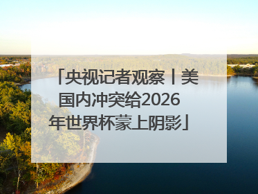 央视记者观察丨美国内冲突给2026年世界杯蒙上阴影