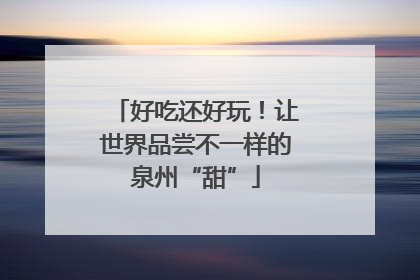 好吃还好玩！让世界品尝不一样的泉州“甜”