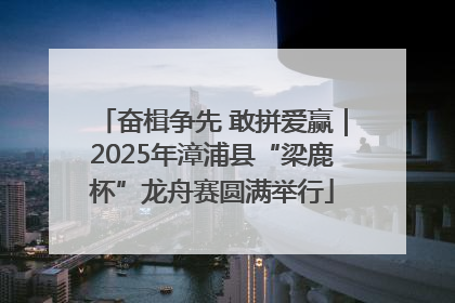 奋楫争先 敢拼爱赢｜2025年漳浦县“梁鹿杯”龙舟赛圆满举行