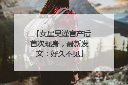 女星吴谨言产后首次现身，最新发文：好久不见