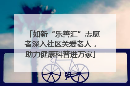 如新“乐善汇”志愿者深入社区关爱老人，助力健康科普进万家