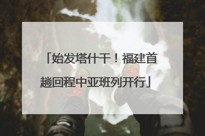 始发塔什干！福建首趟回程中亚班列开行