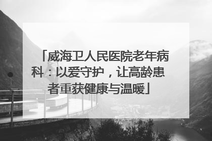 威海卫人民医院老年病科：以爱守护，让高龄患者重获健康与温暖