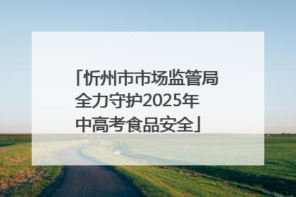 忻州市市场监管局全力守护2025年中高考食品安全