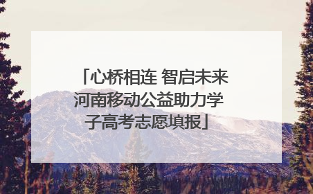 心桥相连 智启未来 河南移动公益助力学子高考志愿填报